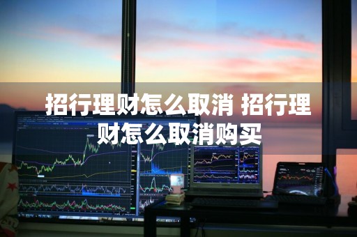招行理财怎么取消 招行理财怎么取消购买