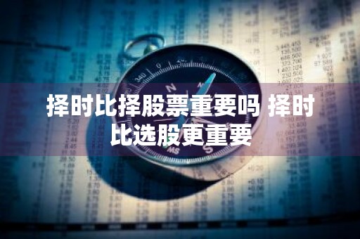 择时比择股票重要吗 择时比选股更重要