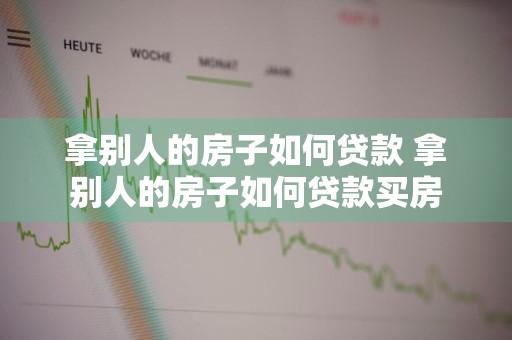 拿别人的房子如何贷款 拿别人的房子如何贷款买房