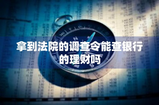 拿到法院的调查令能查银行的理财吗