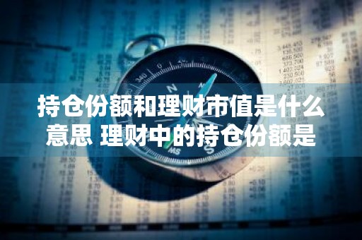持仓份额和理财市值是什么意思 理财中的持仓份额是什么意思