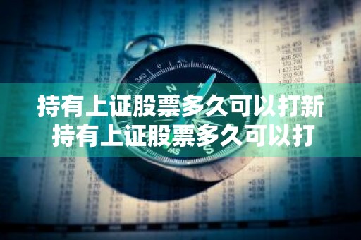 持有上证股票多久可以打新 持有上证股票多久可以打新股