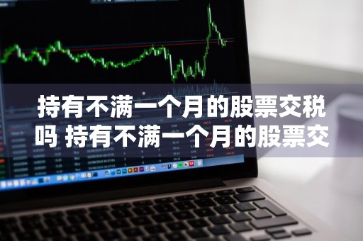 持有不满一个月的股票交税吗 持有不满一个月的股票交税吗怎么交