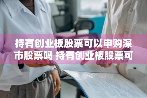 持有创业板股票可以申购深市股票吗 持有创业板股票可以申购深市股票吗知乎