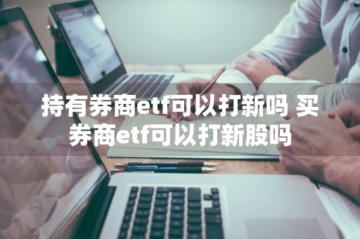 持有券商etf可以打新吗 买券商etf可以打新股吗