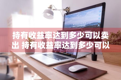 持有收益率达到多少可以卖出 持有收益率达到多少可以卖出基金