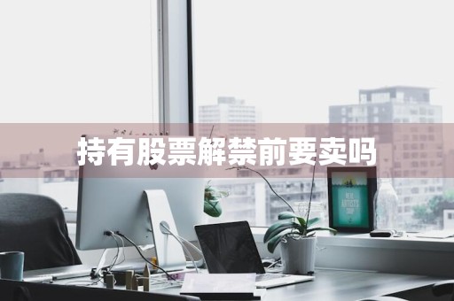 持有股票解禁前要卖吗