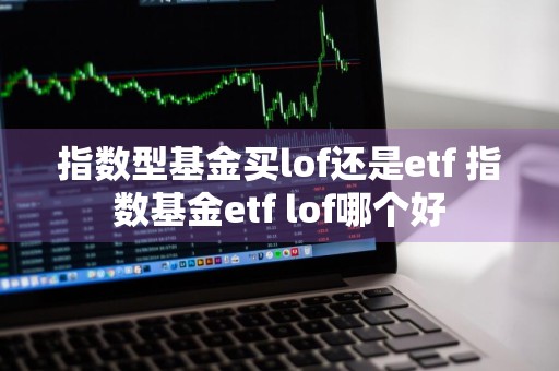 指数型基金买lof还是etf 指数基金etf lof哪个好