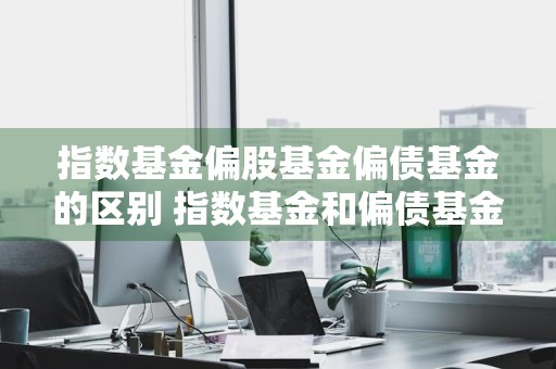 指数基金偏股基金偏债基金的区别 指数基金和偏债基金的区别