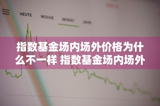 指数基金场内场外价格为什么不一样 指数基金场内场外价格为什么不一样呢