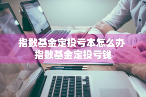 指数基金定投亏本怎么办 指数基金定投亏钱
