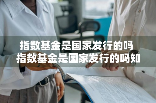 指数基金是国家发行的吗 指数基金是国家发行的吗知乎