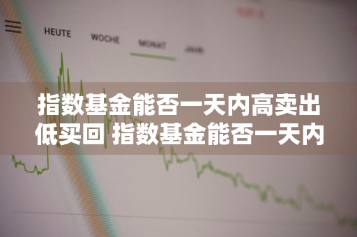 指数基金能否一天内高卖出低买回 指数基金能否一天内高卖出低买回来