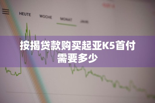 按揭贷款购买起亚K5首付需要多少