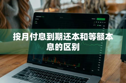 按月付息到期还本和等额本息的区别