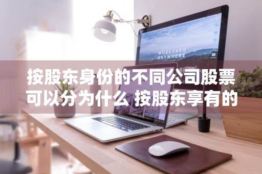 按股东身份的不同公司股票可以分为什么 按股东享有的权利不同股票可以分为