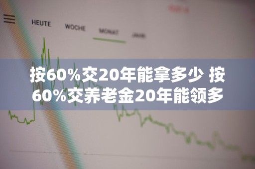 按60%交20年能拿多少 按60%交养老金20年能领多少一个月