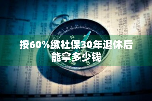 按60%缴社保30年退休后能拿多少钱