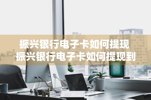 振兴银行电子卡如何提现 振兴银行电子卡如何提现到微信