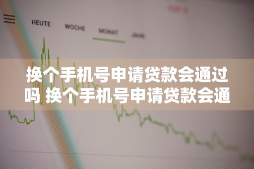 换个手机号申请贷款会通过吗 换个手机号申请贷款会通过吗安全吗