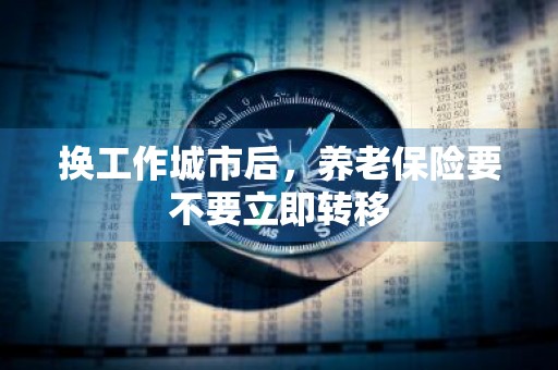 换工作城市后，养老保险要不要立即转移