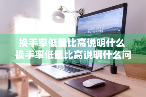 换手率低量比高说明什么 换手率低量比高说明什么问题