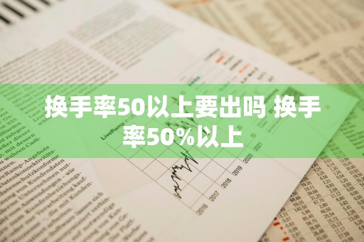 换手率50以上要出吗 换手率50%以上