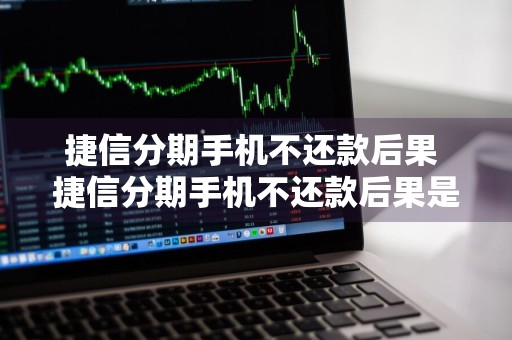捷信分期手机不还款后果 捷信分期手机不还款后果是什么