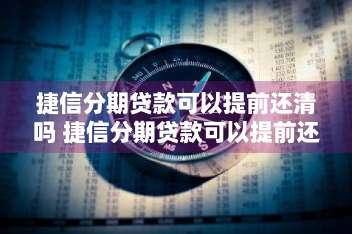 捷信分期贷款可以提前还清吗 捷信分期贷款可以提前还清吗
