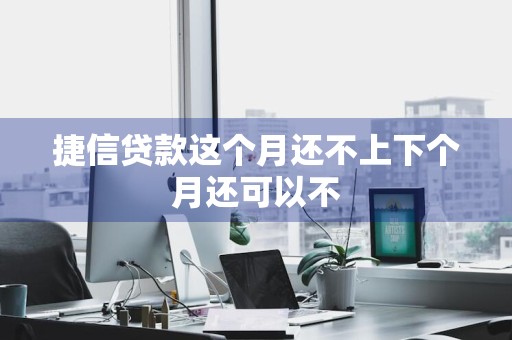 捷信贷款这个月还不上下个月还可以不