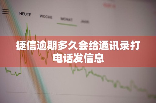 捷信逾期多久会给通讯录打电话发信息