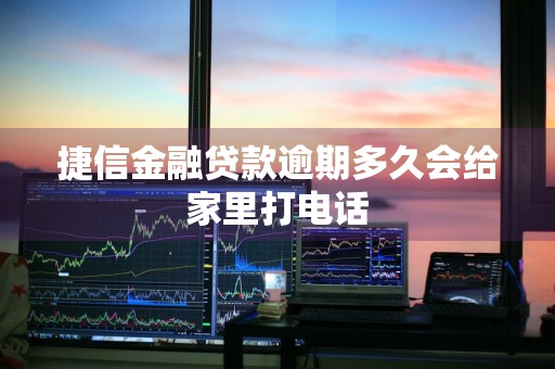 捷信金融贷款逾期多久会给家里打电话