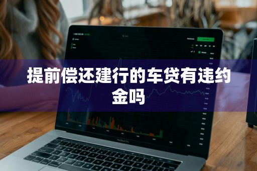 提前偿还建行的车贷有违约金吗