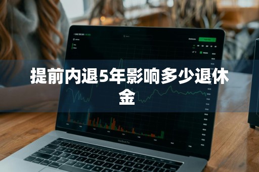 提前内退5年影响多少退休金 
