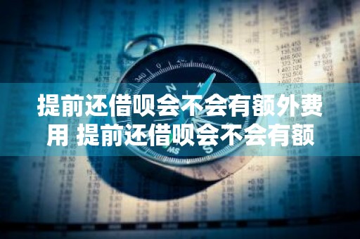 提前还借呗会不会有额外费用 提前还借呗会不会有额外费用呢