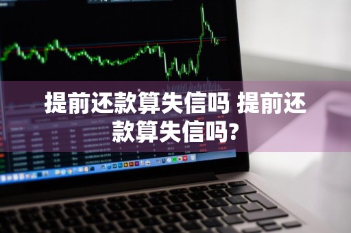 提前还款算失信吗 提前还款算失信吗?