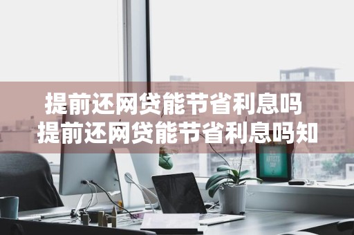 提前还网贷能节省利息吗 提前还网贷能节省利息吗知乎