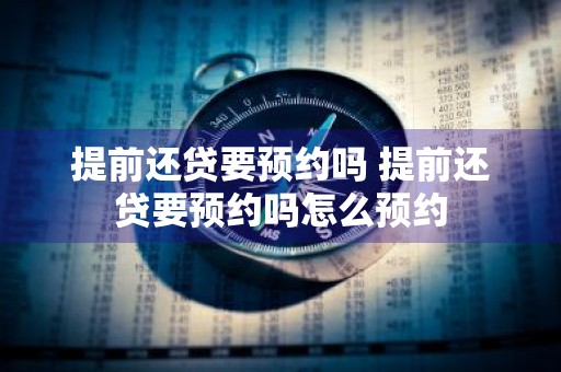 提前还贷要预约吗 提前还贷要预约吗怎么预约