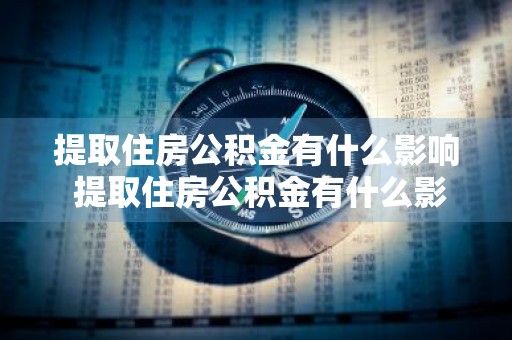 提取住房公积金有什么影响 提取住房公积金有什么影响吗?
