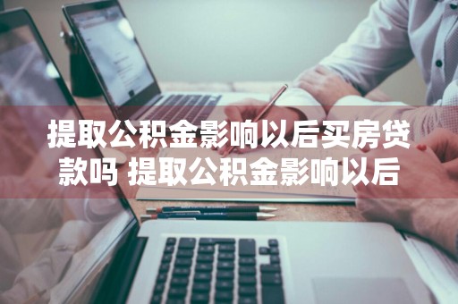 提取公积金影响以后买房贷款吗 提取公积金影响以后买房贷款吗