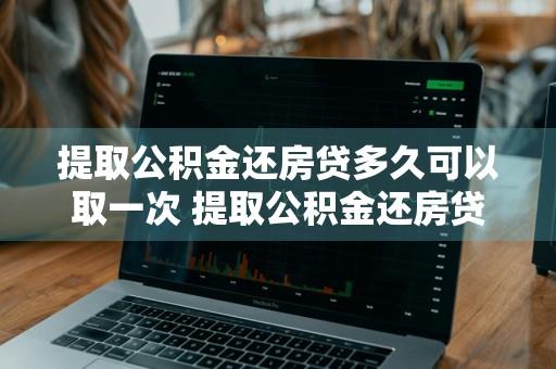 提取公积金还房贷多久可以取一次 提取公积金还房贷多久可以取一次钱