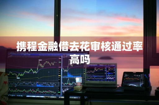携程金融借去花审核通过率高吗