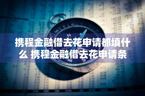 携程金融借去花申请都填什么 携程金融借去花申请条件