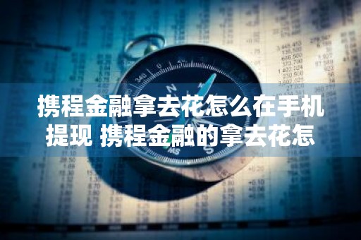 携程金融拿去花怎么在手机提现 携程金融的拿去花怎么提现