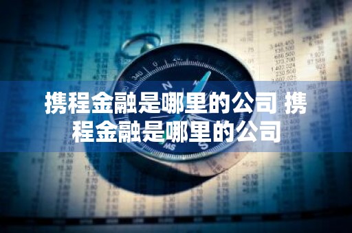 携程金融是哪里的公司 携程金融是哪里的公司