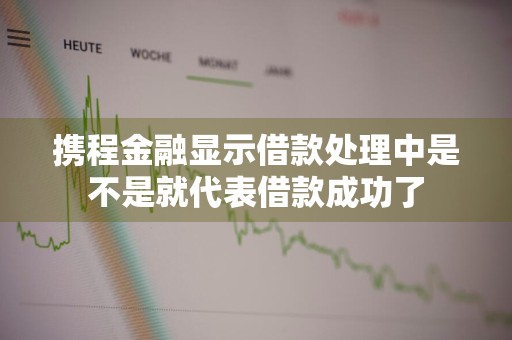 携程金融显示借款处理中是不是就代表借款成功了