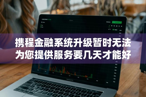 携程金融系统升级暂时无法为您提供服务要几天才能好