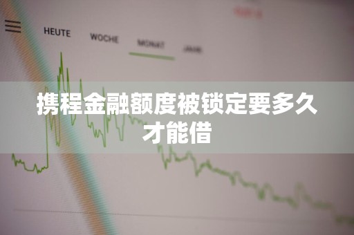 携程金融额度被锁定要多久才能借