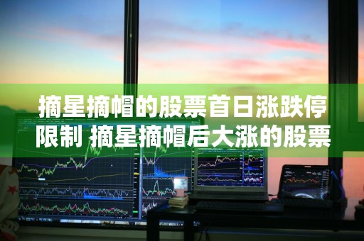 摘星摘帽的股票首日涨跌停限制 摘星摘帽后大涨的股票