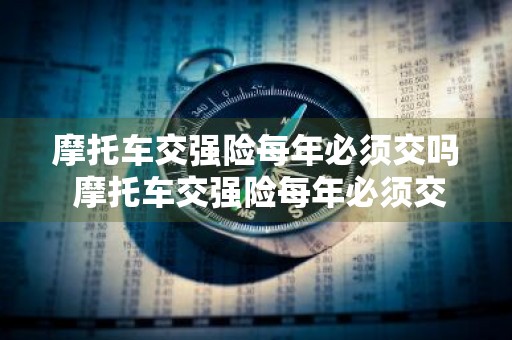 摩托车交强险每年必须交吗 摩托车交强险每年必须交吗多少钱